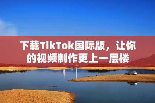 下载TikTok国际版，让你的视频制作更上一层楼
