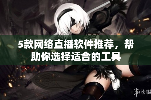 5款网络直播软件推荐，帮助你选择适合的工具