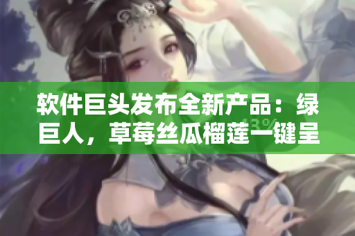 软件巨头发布全新产品：绿巨人，草莓丝瓜榴莲一键呈现