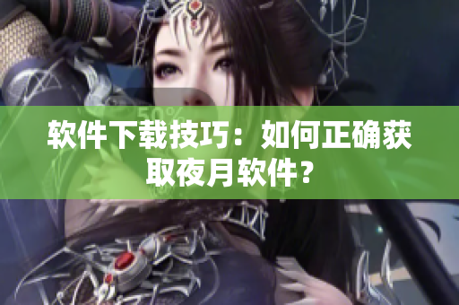 软件下载技巧：如何正确获取夜月软件？