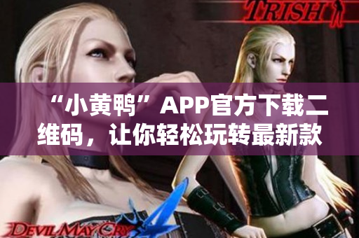“小黄鸭”APP官方下载二维码，让你轻松玩转最新款社交软件