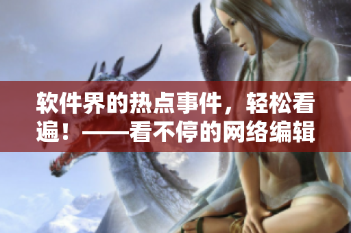 软件界的热点事件，轻松看遍！——看不停的网络编辑
