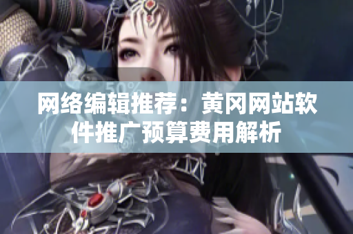 网络编辑推荐：黄冈网站软件推广预算费用解析