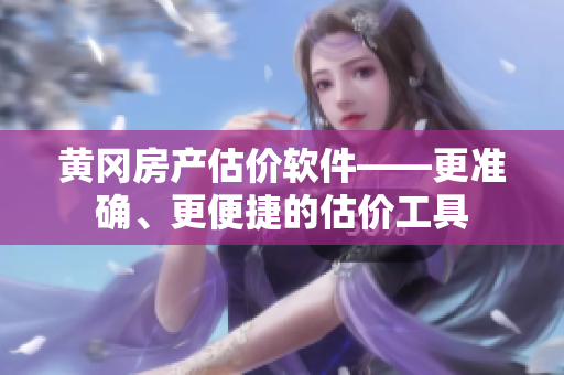 黄冈房产估价软件——更准确、更便捷的估价工具