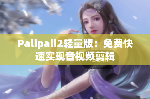 Palipali2轻量版：免费快速实现音视频剪辑