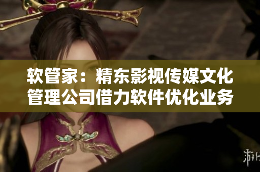 软管家：精东影视传媒文化管理公司借力软件优化业务管理