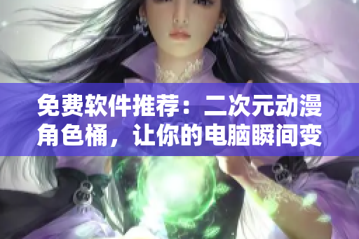 免费软件推荐：二次元动漫角色桶，让你的电脑瞬间变身二次元之王