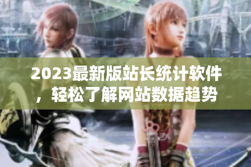 2023最新版站长统计软件，轻松了解网站数据趋势