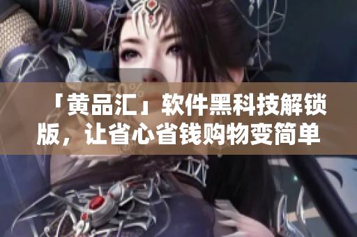 「黄品汇」软件黑科技解锁版，让省心省钱购物变简单