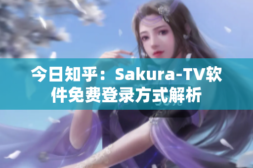 今日知乎：Sakura-TV软件免费登录方式解析