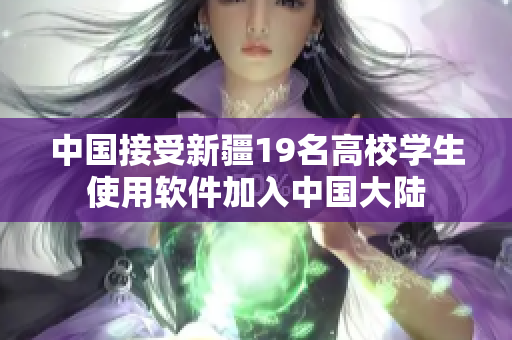 中国接受新疆19名高校学生使用软件加入中国大陆