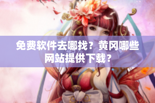 免费软件去哪找？黄冈哪些网站提供下载？