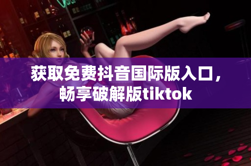 获取免费抖音国际版入口，畅享破解版tiktok