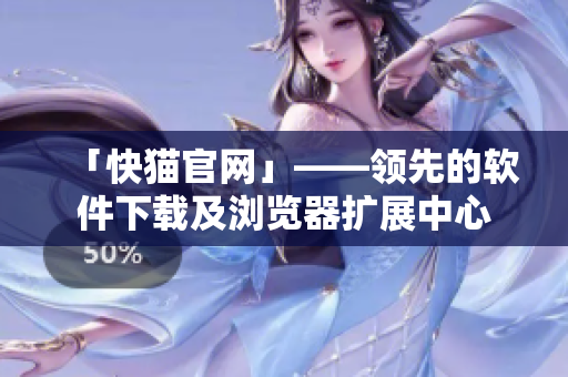 「快猫官网」——领先的软件下载及浏览器扩展中心