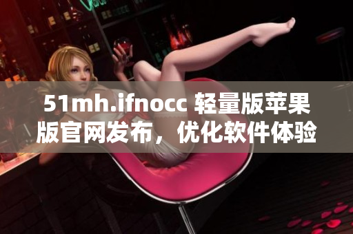 51mh.ifnocc 轻量版苹果版官网发布，优化软件体验