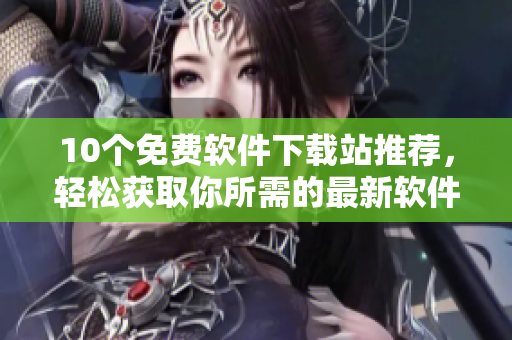 10个免费软件下载站推荐，轻松获取你所需的最新软件