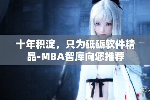 十年积淀，只为砥砺软件精品-MBA智库向您推荐
