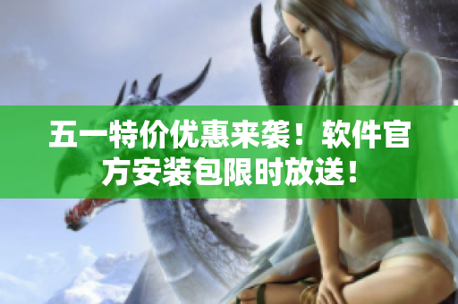 五一特价优惠来袭！软件官方安装包限时放送！