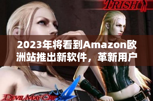 2023年将看到Amazon欧洲站推出新软件，革新用户体验
