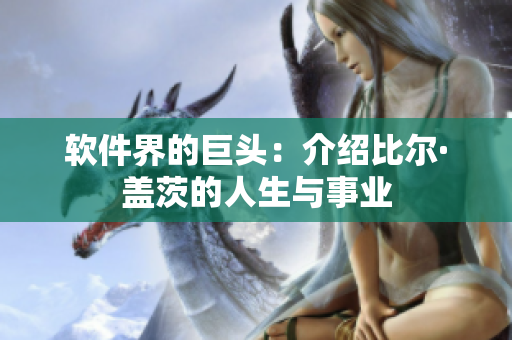 软件界的巨头：介绍比尔·盖茨的人生与事业