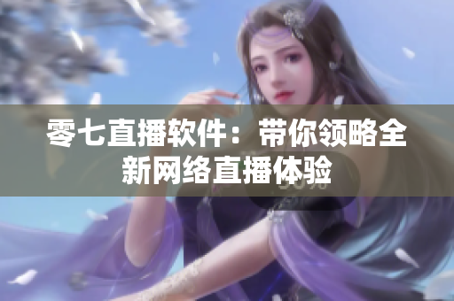 零七直播软件：带你领略全新网络直播体验