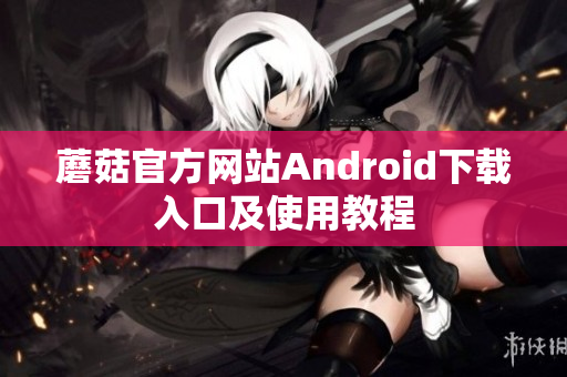 蘑菇官方网站Android下载入口及使用教程