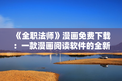 《全职法师》漫画免费下载：一款漫画阅读软件的全新尝试