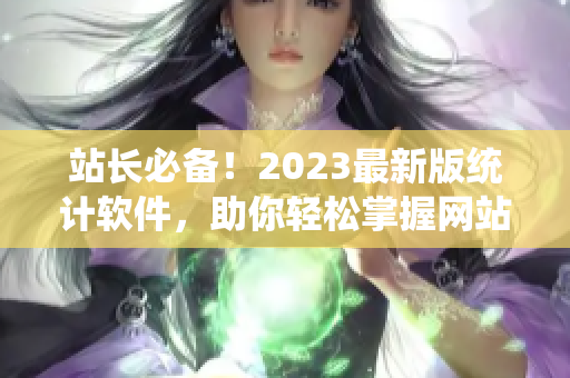 站长必备！2023最新版统计软件，助你轻松掌握网站数据