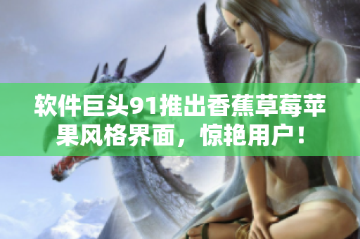 软件巨头91推出香蕉草莓苹果风格界面，惊艳用户！