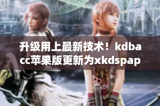 升级用上最新技术！kdbacc苹果版更新为xkdspapp新版