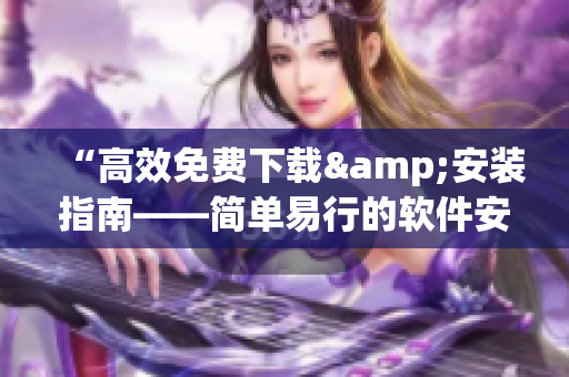 “高效免费下载&安装指南——简单易行的软件安装技巧”