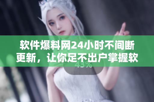 软件爆料网24小时不间断更新，让你足不出户掌握软件圈最新资讯！