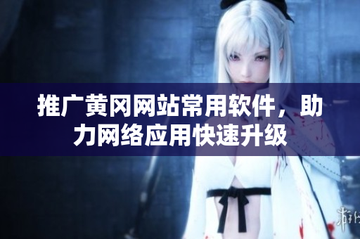 推广黄冈网站常用软件，助力网络应用快速升级