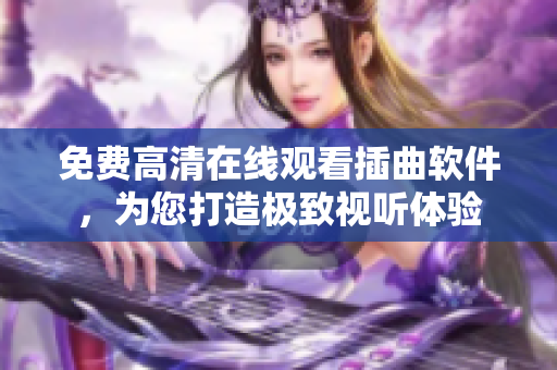 免费高清在线观看插曲软件，为您打造极致视听体验