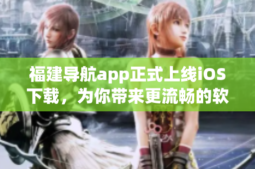 福建导航app正式上线iOS下载，为你带来更流畅的软件使用体验