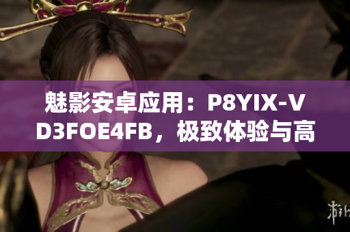 魅影安卓应用：P8YIX-VD3FOE4FB，极致体验与高效管理