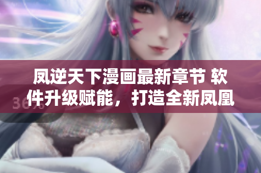 凤逆天下漫画最新章节 软件升级赋能，打造全新凤凰战队