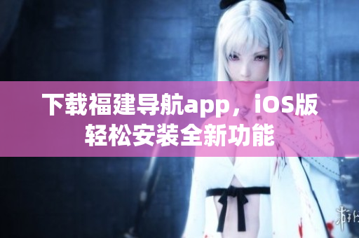 下载福建导航app，iOS版轻松安装全新功能