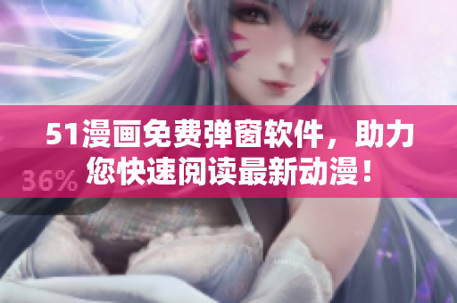 51漫画免费弹窗软件，助力您快速阅读最新动漫！