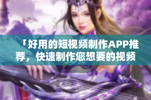 「好用的短视频制作APP推荐，快速制作您想要的视频！」