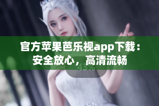 官方苹果芭乐视app下载：安全放心，高清流畅
