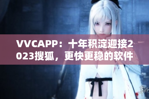 VVCAPP：十年积淀迎接2023搜狐，更快更稳的软件下载体验