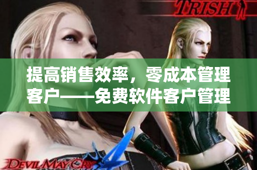 提高销售效率，零成本管理客户——免费软件客户管理系统推荐