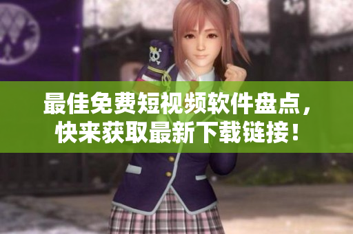 最佳免费短视频软件盘点，快来获取最新下载链接！