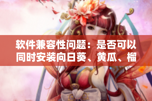 软件兼容性问题：是否可以同时安装向日葵、黄瓜、榴莲和丝瓜软件？