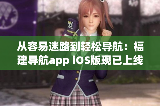 从容易迷路到轻松导航：福建导航app iOS版现已上线