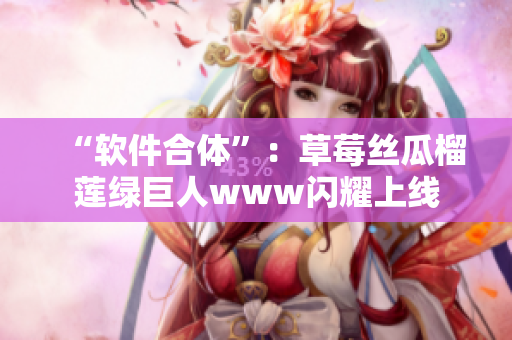 “软件合体”：草莓丝瓜榴莲绿巨人www闪耀上线