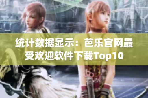 统计数据显示：芭乐官网最受欢迎软件下载Top10