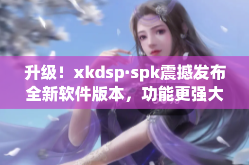 升级！xkdsp·spk震撼发布全新软件版本，功能更强大(1)