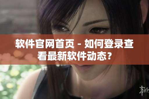 软件官网首页 - 如何登录查看最新软件动态？